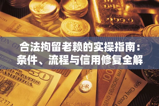 武汉合法拘留老赖的实操指南：条件、流程与信用修复全解析
