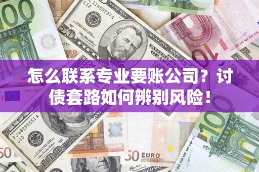 武汉怎么联系专业要账公司？讨债套路如何辨别风险！