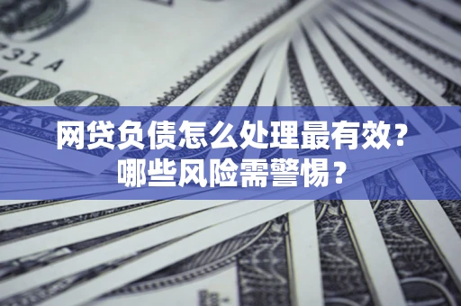武汉网贷负债怎么处理最有效？哪些风险需警惕？