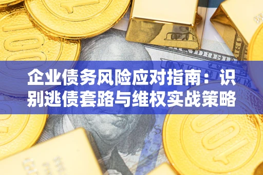 武汉企业债务风险应对指南：识别逃债套路与维权实战策略
