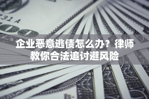 武汉企业恶意逃债怎么办？律师教你合法追讨避风险