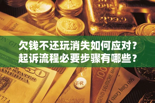 武汉欠钱不还玩消失如何应对？起诉流程必要步骤有哪些？