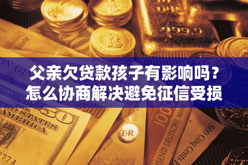 武汉父亲欠贷款孩子有影响吗？怎么协商解决避免征信受损？