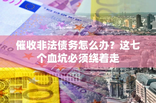 武汉催收非法债务怎么办？这七个血坑必须绕着走