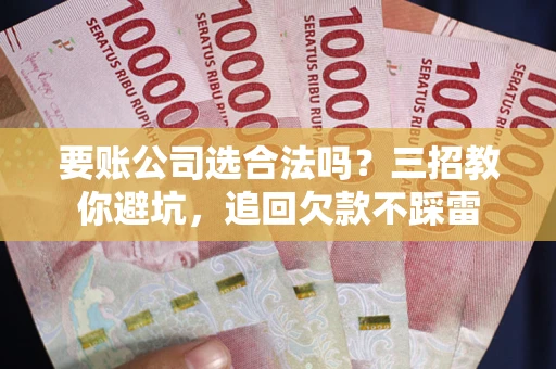 武汉要账公司选合法吗？三招教你避坑，追回欠款不踩雷