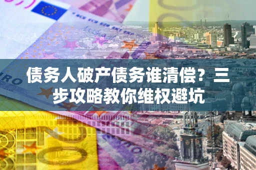 武汉债务人破产债务谁清偿?三步攻略教你维权避坑 武汉债务人破产债务谁清偿?三步攻略教你维权避坑