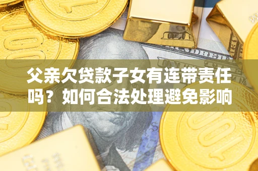 武汉父亲欠贷款子女有连带责任吗？如何合法处理避免影响？