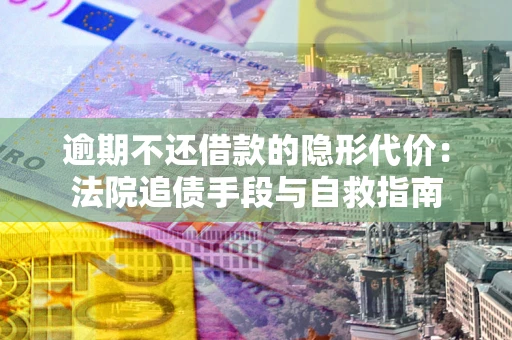 武汉逾期不还借款的隐形代价：法院追债手段与自救指南