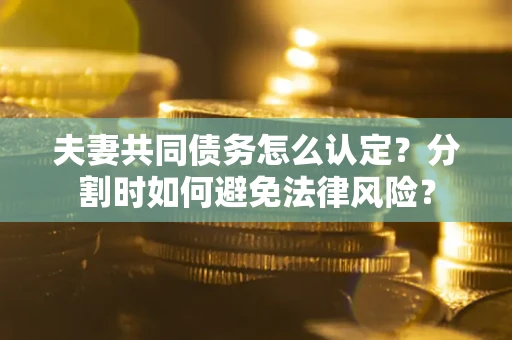 武汉夫妻共同债务怎么认定？分割时如何避免法律风险？