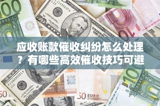 武汉应收账款催收纠纷怎么处理？有哪些高效催收技巧可避免坏账？