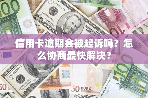 武汉信用卡逾期会被起诉吗？怎么协商最快解决？