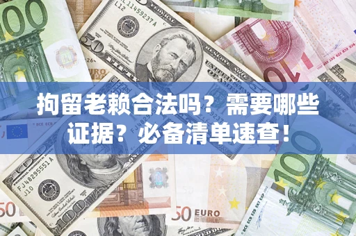 武汉拘留老赖合法吗？需要哪些证据？必备清单速查！