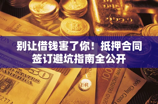 武汉别让借钱害了你！抵押合同签订避坑指南全公开
