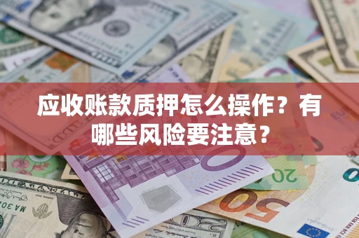 武汉应收账款质押怎么操作？有哪些风险要注意？